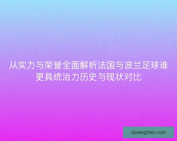 从实力与荣誉全面解析法国与波兰足球谁更具统治力历史与现状对比