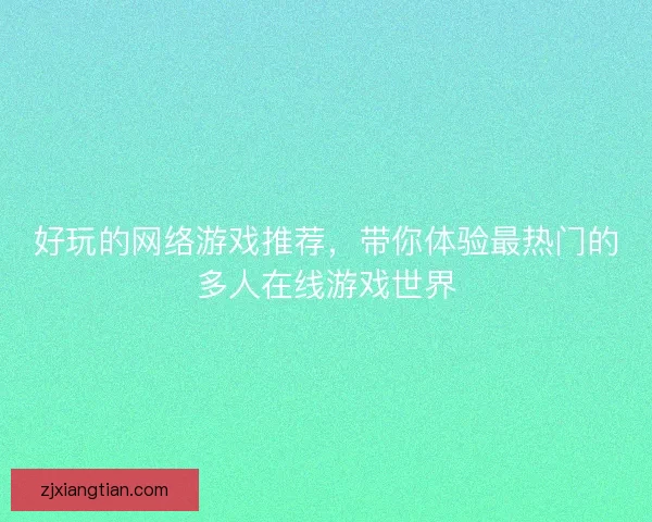好玩的网络游戏推荐，带你体验最热门的多人在线游戏世界
