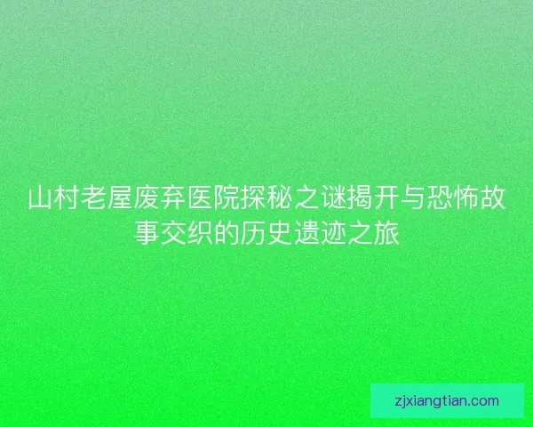 山村老屋废弃医院探秘之谜揭开与恐怖故事交织的历史遗迹之旅