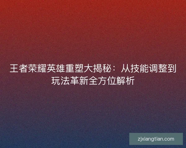王者荣耀英雄重塑大揭秘：从技能调整到玩法革新全方位解析