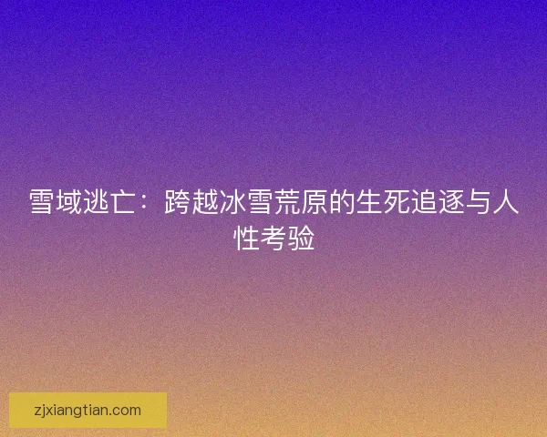 雪域逃亡：跨越冰雪荒原的生死追逐与人性考验