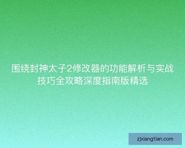 围绕封神太子2修改器的功能解析与实战技巧全攻略深度指南版精选