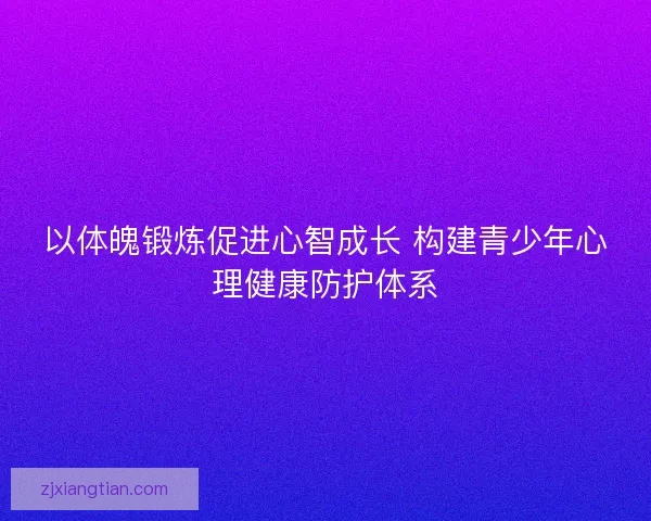 以体魄锻炼促进心智成长 构建青少年心理健康防护体系