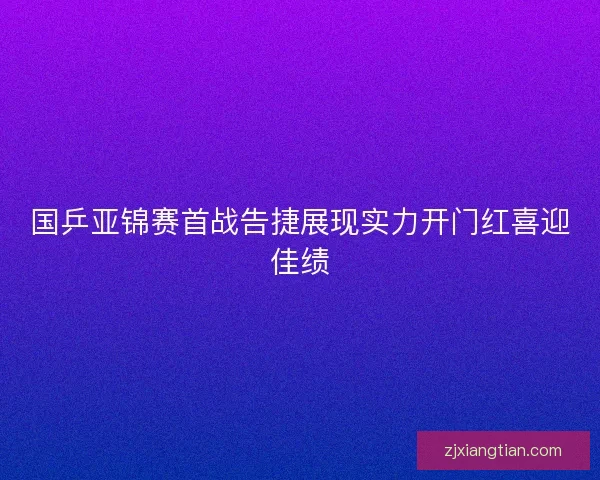 国乒亚锦赛首战告捷展现实力开门红喜迎佳绩