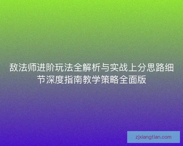 敌法师进阶玩法全解析与实战上分思路细节深度指南教学策略全面版