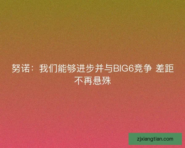 努诺：我们能够进步并与BIG6竞争 差距不再悬殊