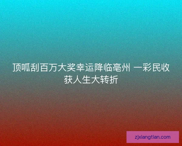 顶呱刮百万大奖幸运降临亳州 一彩民收获人生大转折