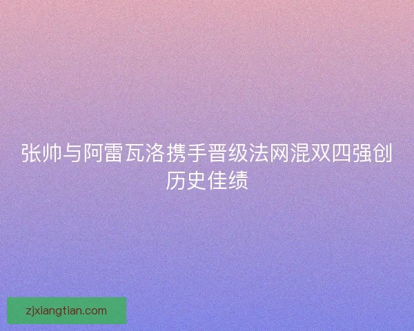 张帅与阿雷瓦洛携手晋级法网混双四强创历史佳绩