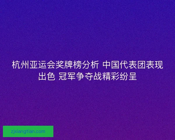杭州亚运会奖牌榜分析 中国代表团表现出色 冠军争夺战精彩纷呈