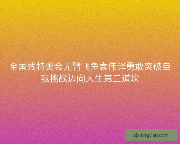 全国残特奥会无臂飞鱼袁伟译勇敢突破自我挑战迈向人生第二道坎