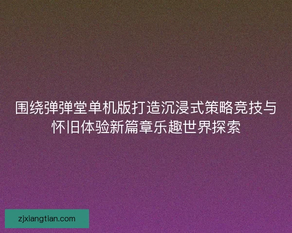 围绕弹弹堂单机版打造沉浸式策略竞技与怀旧体验新篇章乐趣世界探索