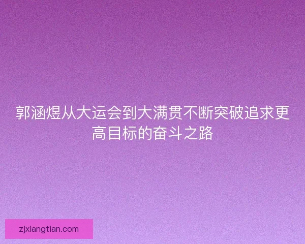 郭涵煜从大运会到大满贯不断突破追求更高目标的奋斗之路