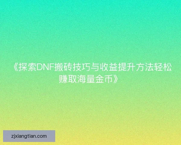 《探索DNF搬砖技巧与收益提升方法轻松赚取海量金币》