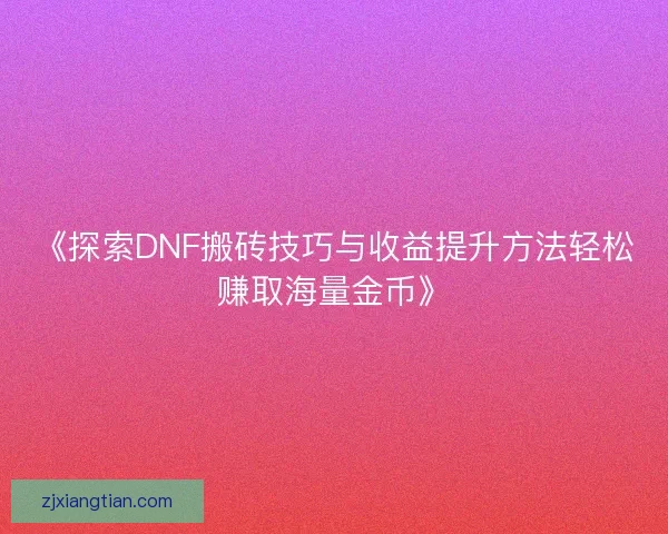 《探索DNF搬砖技巧与收益提升方法轻松赚取海量金币》