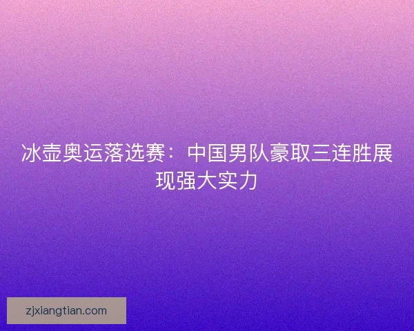 冰壶奥运落选赛：中国男队豪取三连胜展现强大实力