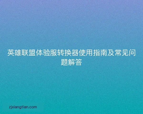 英雄联盟体验服转换器使用指南及常见问题解答