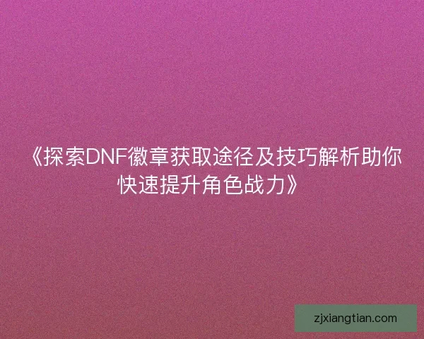 《探索DNF徽章获取途径及技巧解析助你快速提升角色战力》