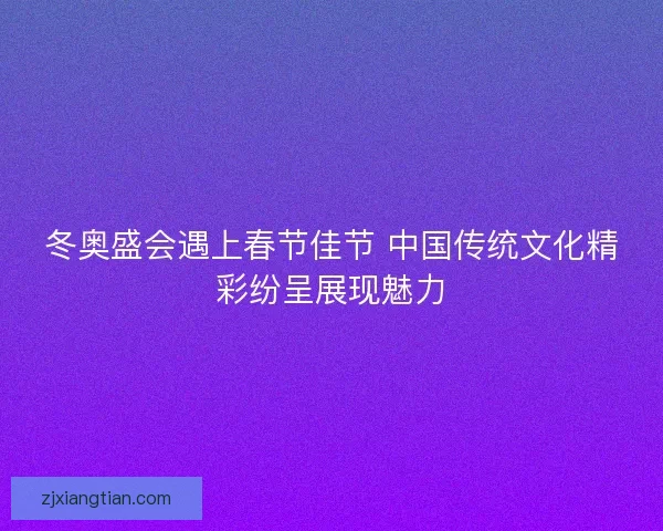 冬奥盛会遇上春节佳节 中国传统文化精彩纷呈展现魅力