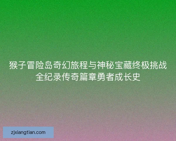 猴子冒险岛奇幻旅程与神秘宝藏终极挑战全纪录传奇篇章勇者成长史