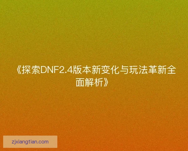 《探索DNF2.4版本新变化与玩法革新全面解析》