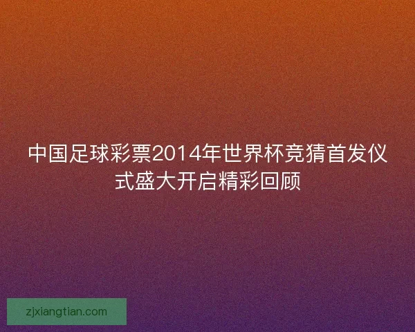 中国足球彩票2014年世界杯竞猜首发仪式盛大开启精彩回顾