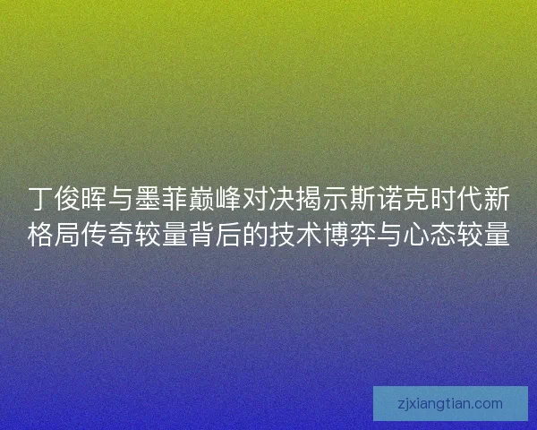 丁俊晖与墨菲巅峰对决揭示斯诺克时代新格局传奇较量背后的技术博弈与心态较量