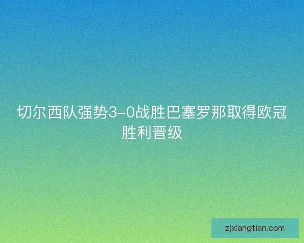 切尔西队强势3-0战胜巴塞罗那取得欧冠胜利晋级